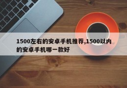 1500左右的安卓手机推荐,1500以内的安卓手机哪一款好