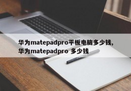 华为matepadpro平板电脑多少钱,华为matepadpro 多少钱