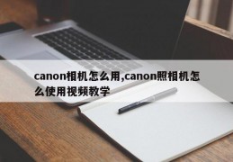 canon相机怎么用,canon照相机怎么使用视频教学