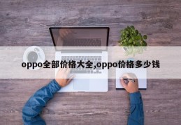 oppo全部价格大全,oppo价格多少钱