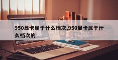 950显卡属于什么档次,950显卡属于什么档次的