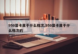 950显卡属于什么档次,950显卡属于什么档次的