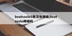 beatssolo3有没有降噪,beatssolo降噪吗