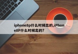 iphone8p什么时候出的,iPhone8P什么时候出的?