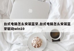 台式电脑怎么安装蓝牙,台式电脑怎么安装蓝牙驱动win10