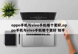 oppo手机与vivo手机哪个更好,oppo手机与vivo手机哪个更好 知乎