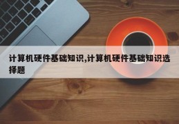 计算机硬件基础知识,计算机硬件基础知识选择题