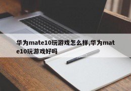 华为mate10玩游戏怎么样,华为mate10玩游戏好吗