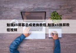 魅族x8屏幕总成更换教程,魅族x8换屏教程视频