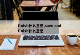 finish什么意思,save and finish什么意思