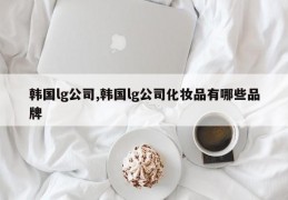 韩国lg公司,韩国lg公司化妆品有哪些品牌