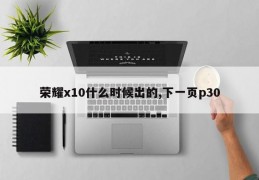 荣耀x10什么时候出的,下一页p30