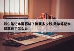 戴尔笔记本屏幕碎了换要多少钱,戴尔笔记本屏幕碎了怎么办