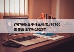 i76700k属于什么档次,i76700现在落伍了吗2023年