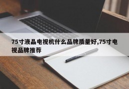 75寸液晶电视机什么品牌质量好,75寸电视品牌推荐