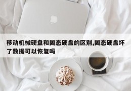 移动机械硬盘和固态硬盘的区别,固态硬盘坏了数据可以恢复吗