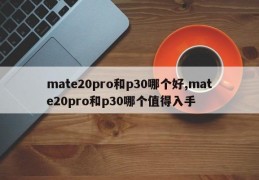 mate20pro和p30哪个好,mate20pro和p30哪个值得入手