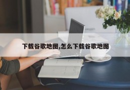 下载谷歌地图,怎么下载谷歌地图