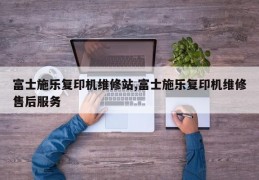 富士施乐复印机维修站,富士施乐复印机维修售后服务