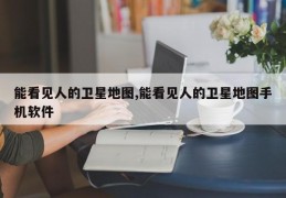 能看见人的卫星地图,能看见人的卫星地图手机软件