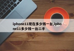 iphone11现在多少钱一台,iphone11多少钱一台二手