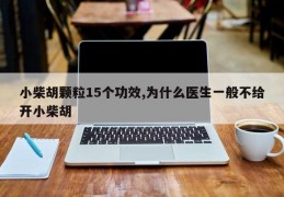 小柴胡颗粒15个功效,为什么医生一般不给开小柴胡