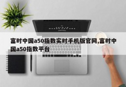 富时中国a50指数实时手机版官网,富时中国a50指数平台