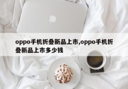 oppo手机折叠新品上市,oppo手机折叠新品上市多少钱