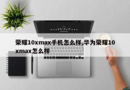 荣耀10xmax手机怎么样,华为荣耀10xmax怎么样